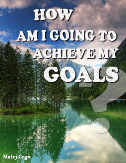 Cover of the book How Am I Going to Achieve My Goals by Matej Grgic, Lulu.com