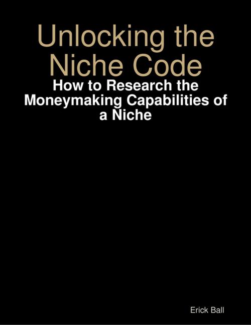 Cover of the book Unlocking the Niche Code - How to Research the Moneymaking Capabilities of a Niche by Erick Ball, Lulu.com