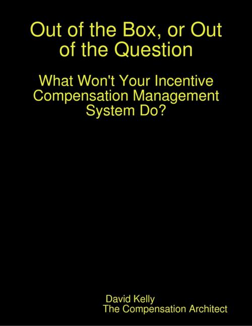 Cover of the book Out of the Box, or Out of the Question: What Won't Your Incentive Compensation Management System Do? by David Kelly, Lulu.com