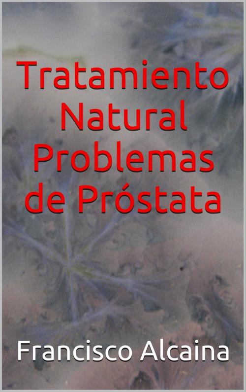 Cover of the book Tratamiento Natural Problemas de Próstata by Francisco Alcaina, Francisco Alcaina