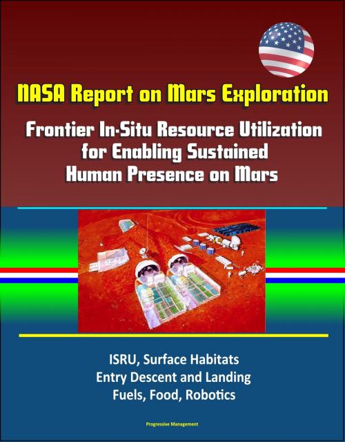 Cover of the book NASA Report on Mars Exploration: Frontier In-Situ Resource Utilization for Enabling Sustained Human Presence on Mars - ISRU, Surface Habitats, Entry Descent and Landing, Fuels, Food, Robotics by Progressive Management, Progressive Management