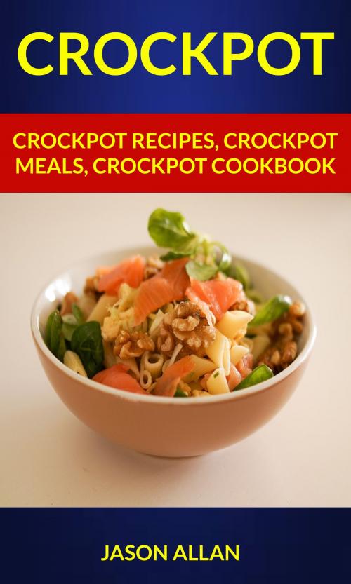 Cover of the book Crockpot: Crockpot Recipes, Crockpot Meals, Crockpot Cookbook by Jason Allan, Danial Kevinson