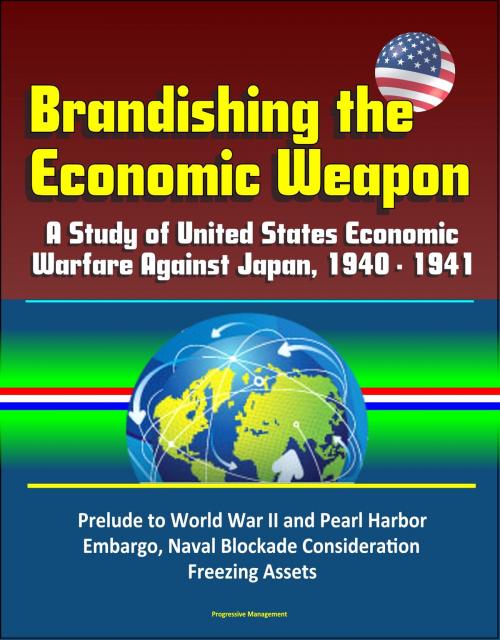 Cover of the book Brandishing the Economic Weapon: A Study of United States Economic Warfare Against Japan, 1940 - 1941, Prelude to World War II and Pearl Harbor, Embargo, Naval Blockade Consideration, Freezing Assets by Progressive Management, Progressive Management
