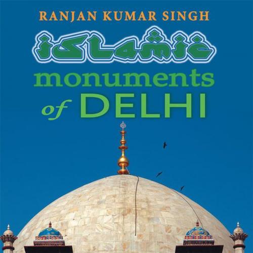 Cover of the book The Islamic Monuments of Delhi by Ranjan Kumar Singh, Partridge Publishing India