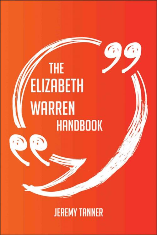 Cover of the book The Elizabeth Warren Handbook - Everything You Need To Know About Elizabeth Warren by Jeremy Tanner, Emereo Publishing