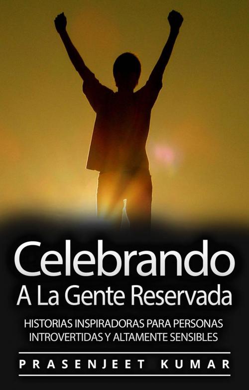 Cover of the book Celebrando A La Gente Reservada: Historias Inspiradoras Para Personas Introvertidas Y Altamente Sensibles by Prasenjeet Kumar, Prasenjeet Kumar