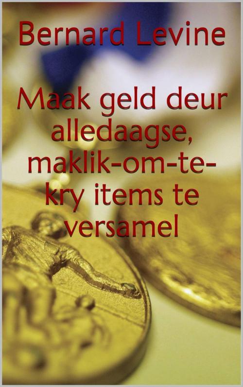 Cover of the book Maak geld deur alledaagse, maklik-om-te-kry items te versamel by Bernard Levine, Babelcube Inc.