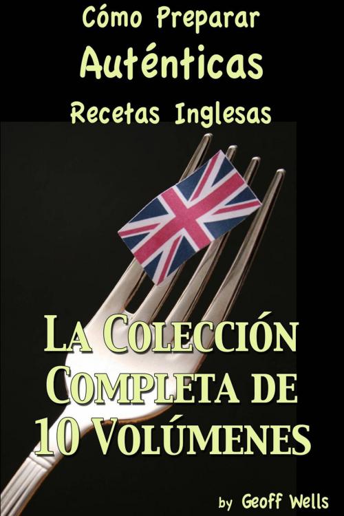 Cover of the book Cómo Preparar Auténticas Recetas Inglesas La Colección Completa de 10 Volúmenes by Geoff Wells, Geezer Guides