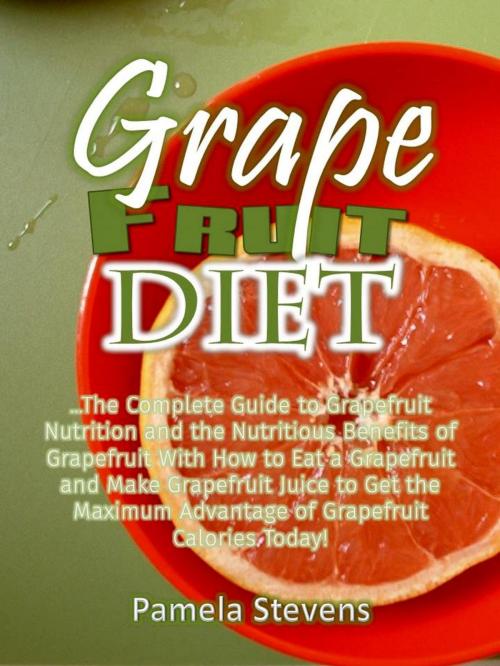 Cover of the book Grapefruit Diet: The Complete Guide to Grapefruit Nutrition and the Nutritious Benefits of Grapefruit With How to Eat a Grapefruit and Make Grapefruit Juice to Get the Maximum Advantage of Grapefruit by Pamela Stevens, Eljays-epublishing