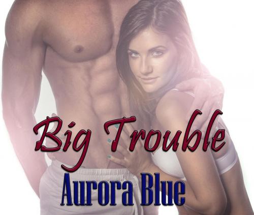 Cover of the book Big Trouble by Aurora Blue, Aurora Blue