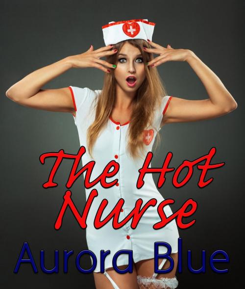 Cover of the book The Hot Nurse by Aurora Blue, Aurora Blue