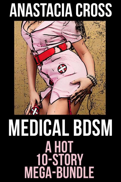 Cover of the book Medical BDSM: A Hot 10-Story Mega-Bundle by Anastacia Cross, Anastacia Cross