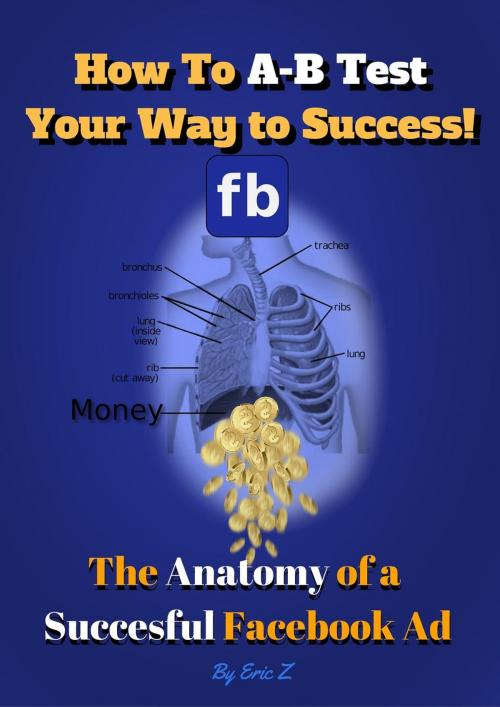 Cover of the book How To A-B Test Your Way to Success! The Anatomy of a Successful Facebook Ad by Eric Z., www.Zbooks.Co