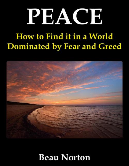 Cover of the book Peace: How to Find it in a World Dominated by Fear and Greed by Beau Norton, Beau Norton
