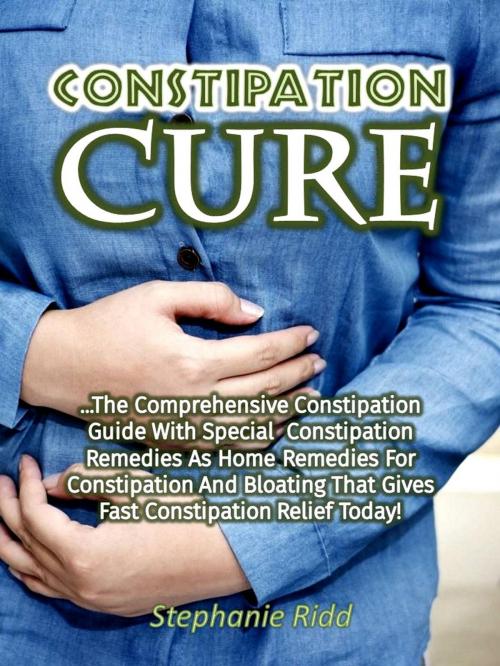 Cover of the book Constipation Cure: The Comprehensive Constipation Guide With Special Constipation Remedies As Home Remedies for Constipation and Bloating That Gives Fast Constipation Relief Today! by Stephanie Ridd, Eljays-epublishing