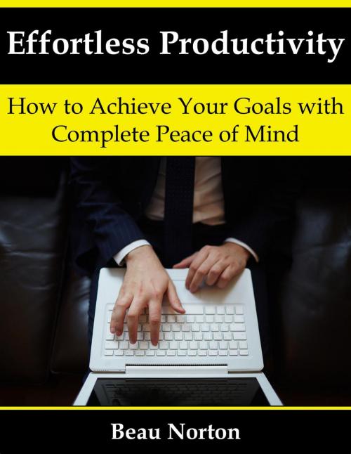 Cover of the book Effortless Productivity: How to Achieve Your Goals with Complete Peace of Mind by Beau Norton, Beau Norton