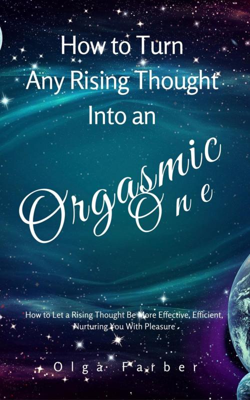 Cover of the book How to Turn Any Rising Thought Into an Orgasmic One: How to Let a Rising Thought Be More Effective, Efficient, Nurturing You With Pleasure by Olga Farber, Olga Farber