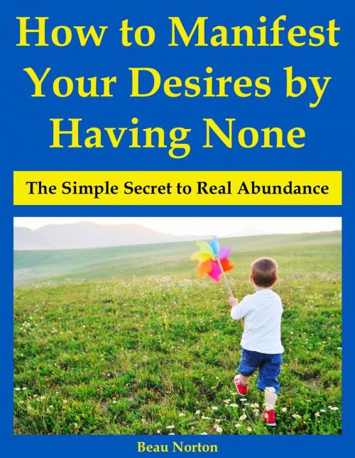 Cover of the book How to Manifest Your Desires by Having None: The Simple Secret to Real Abundance by Beau Norton, Beau Norton