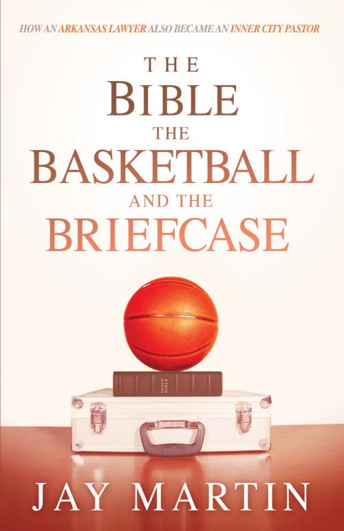 Cover of the book The Bible, The Basketball, and The Briefcase by Jay Martin, Charisma House