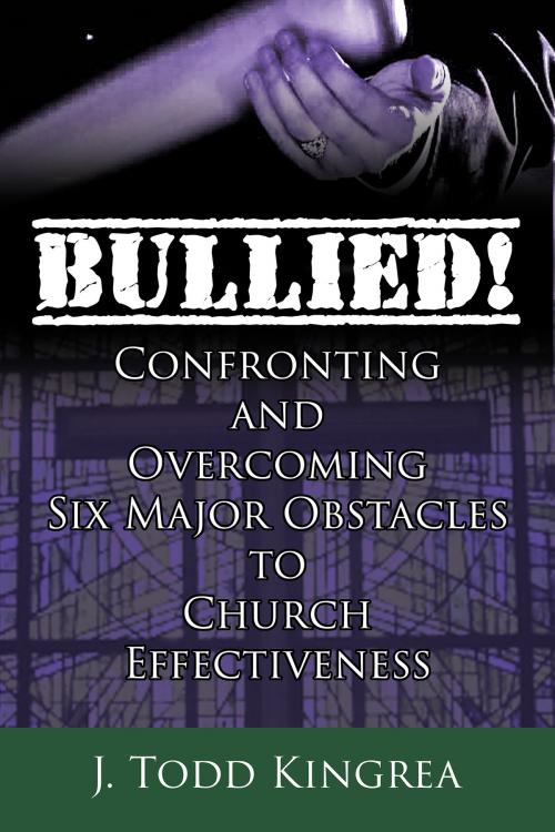 Cover of the book Bullied! Confronting and Overcoming Six Major Obstacles to Church Effectiveness by J. Todd Kingrea, eLectio Publishing, LLC