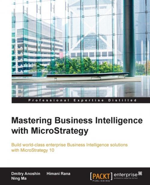 Cover of the book Mastering Business Intelligence with MicroStrategy by Dmitry Anoshin, Himani Rana, Ning Ma, Packt Publishing
