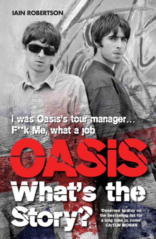 Cover of the book Oasis What's The Story: I Was Oasis Tour Manager - F**k Me, What a Job by Iain Robertson, John Blake Publishing
