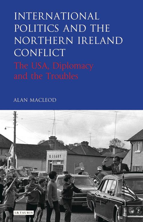 Cover of the book International Politics and the Northern Ireland Conflict by Alan MacLeod, Bloomsbury Publishing