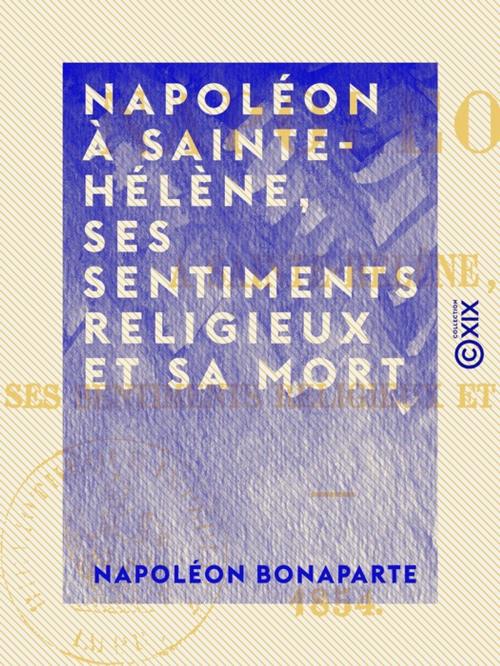 Cover of the book Napoléon à Sainte-Hélène, ses sentiments religieux et sa mort by Napoléon Bonaparte, Collection XIX