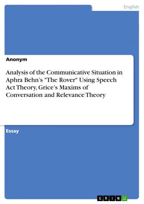 Cover of the book Analysis of the Communicative Situation in Aphra Behn's 'The Rover' Using Speech Act Theory, Grice's Maxims of Conversation and Relevance Theory by Anonymous, GRIN Verlag