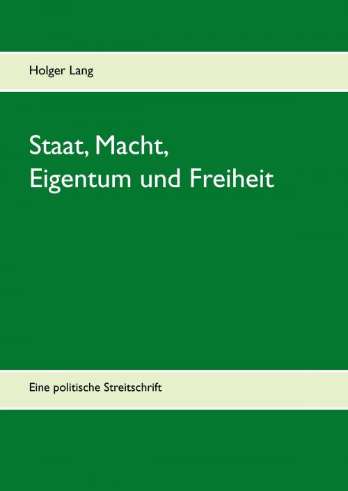 Cover of the book Staat, Macht, Eigentum und Freiheit by Holger Lang, Books on Demand