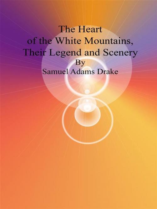 Cover of the book The Heart of the White Mountains, Their Legend and Scenery by Samuel Adams Drake, Samuel Adams Drake