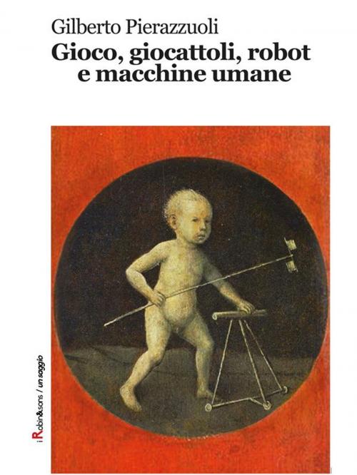 Cover of the book Gioco, giocattoli, robot e macchine umane by Gilberto Pierazzuoli, Robin Edizioni