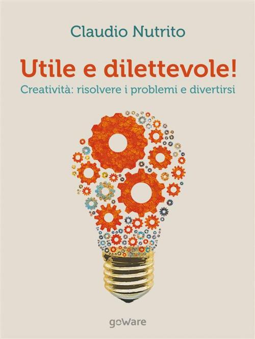 Cover of the book Utile e dilettevole! Creatività: risolvere i problemi e divertirsi by Claudio Nutrito, goWare
