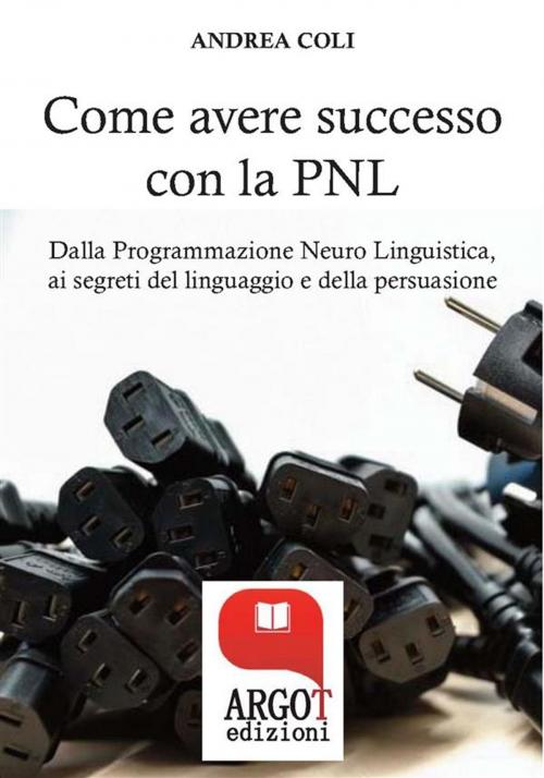 Cover of the book Come avere successo attraverso la comunicazione by Andrea Coli, Argot Edizioni