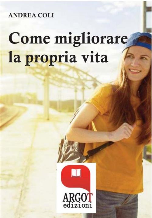 Cover of the book Come migliorare la propria vita by Andrea Coli, Argot Edizioni