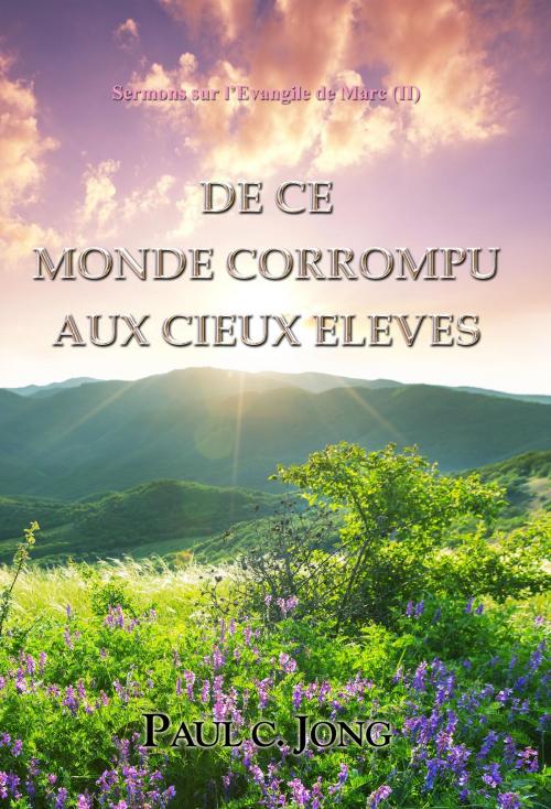 Cover of the book Sermons sur l’Evangile de Marc (II) - DE CE MONDE CORROMPU AUX CIEUX ELEVES by Paul C. Jong, Hephzibah Publishing House