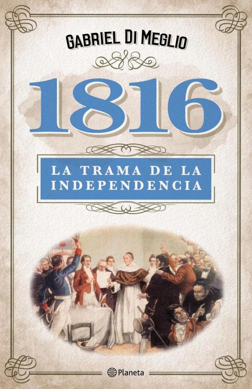 Cover of the book 1816. La verdadera trama de la independencia by Gabriel Di Meglio, Grupo Planeta - Argentina