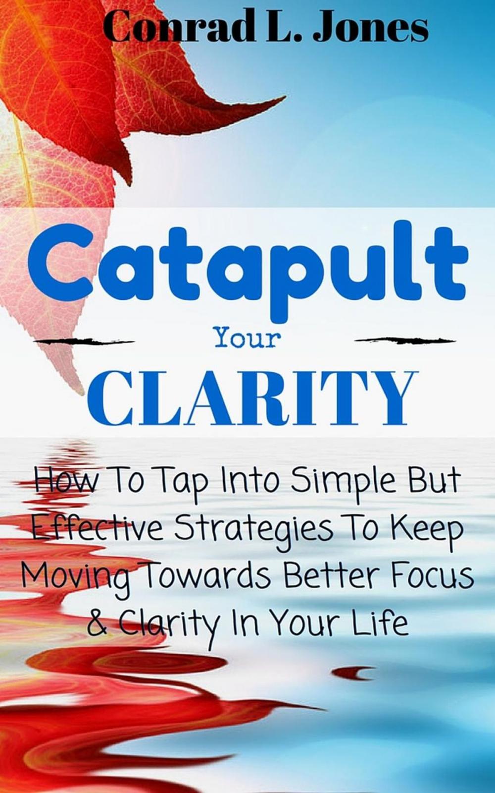 Big bigCover of Catapult Your Clarity: How To Tap Into Simple But Effective Strategies To Keep Moving Towards Better Focus & Clarity In Your Life