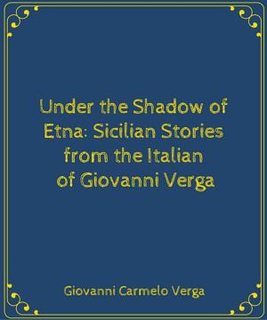 Cover of the book Under the Shadow of Etna: Sicilian Stories from the Italian of Giovanni Verga by Francesco Vigliarolo