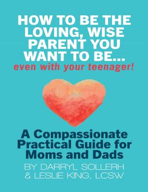 Cover of the book How to Be the Loving, Wise Parent You Want to Be...Even With Your Teenager!: A Compassionate, Practical Guide for Moms and Dads by Tony Kelbrat