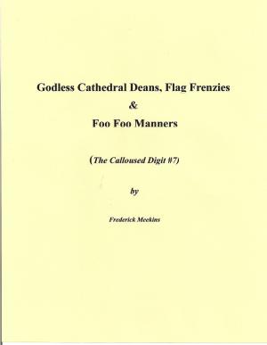 Cover of the book Godless Cathedral Deans, Flag Frenzies & Foo Foo Manners: The Calloused Digit #7 by Frederick Meekins