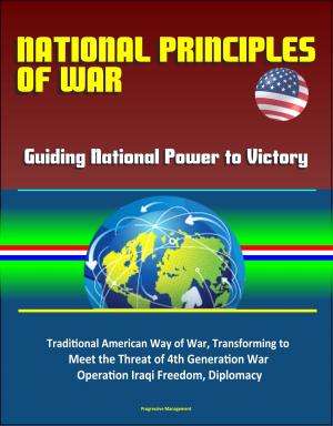 Cover of the book National Principles of War: Guiding National Power to Victory - Traditional American Way of War, Transforming to Meet the Threat of 4th Generation War, Operation Iraqi Freedom, Diplomacy by Progressive Management