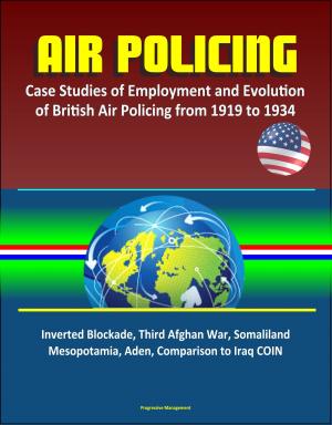 bigCover of the book Air Policing: Case Studies of Employment and Evolution of British Air Policing from 1919 to 1934, Inverted Blockade, Third Afghan War, Somaliland, Mesopotamia, Aden, Comparison to Iraq COIN by 