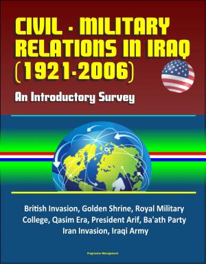 Cover of the book Civil - Military Relations in Iraq (1921-2006): An Introductory Survey - British Invasion, Golden Shrine, Royal Military College, Qasim Era, President Arif, Ba'ath Party, Iran Invasion, Iraqi Army by Progressive Management