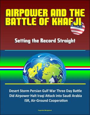 Cover of the book Airpower and the Battle of Khafji: Setting the Record Straight - Desert Storm Persian Gulf War Three Day Battle, Did Airpower Halt Iraqi Attack into Saudi Arabia, ISR, Air-Ground Cooperation by Progressive Management