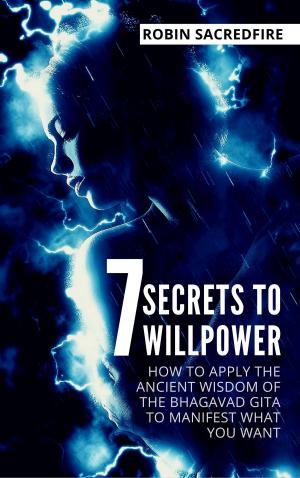 Cover of the book 7 Secrets to Willpower: How to Apply the Ancient Wisdom of the Bhagavad Gita to Manifest What You Want by Roger Harrison