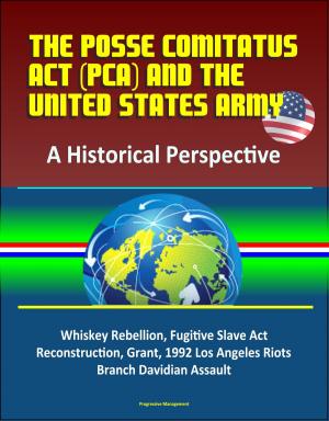 Cover of the book The Posse Comitatus Act (PCA) and the United States Army: A Historical Perspective - Whiskey Rebellion, Fugitive Slave Act, Reconstruction, Grant, 1992 Los Angeles Riots, Branch Davidian Assault by Progressive Management