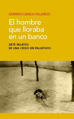 Cover of the book El hombre que lloraba en un banco: Siete relatos de una crisis sin paliativos by Stephen Leigh
