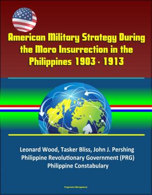 Cover of the book American Military Strategy During the Moro Insurrection in the Philippines 1903 - 1913: Leonard Wood, Tasker Bliss, John J. Pershing, Philippine Revolutionary Government (PRG), Philippine Constabulary by Progressive Management