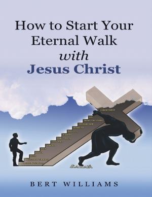Cover of the book How to Start Your Eternal Walk With Jesus Christ by Wendy Lyle-Jones, B.A., M.Ed., Ed.D.